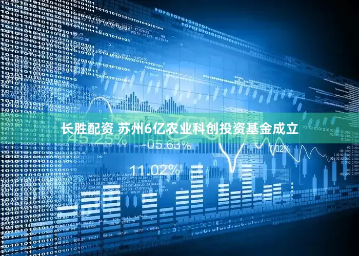 长胜配资 苏州6亿农业科创投资基金成立