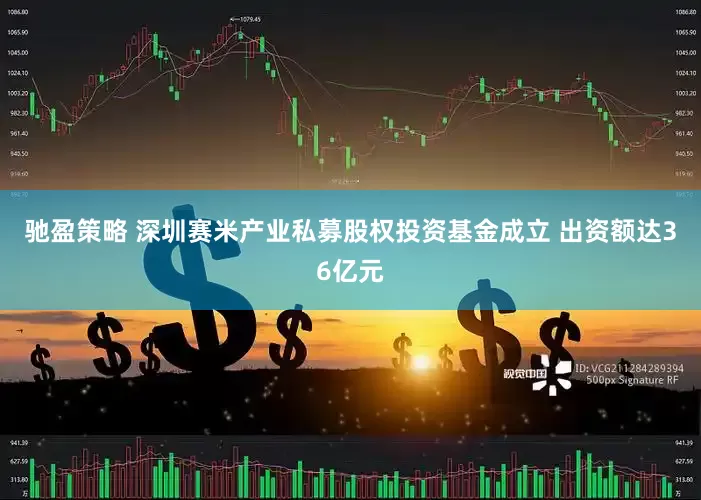 驰盈策略 深圳赛米产业私募股权投资基金成立 出资额达36亿元