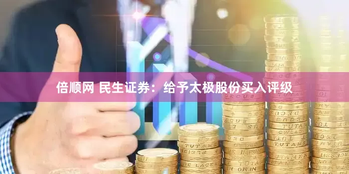 倍顺网 民生证券：给予太极股份买入评级