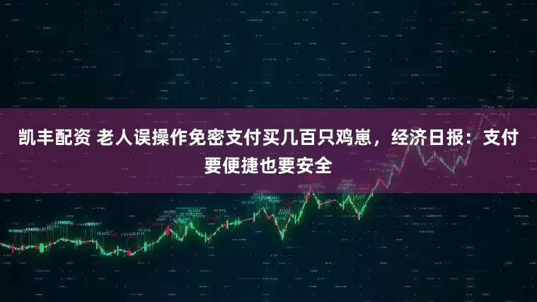 凯丰配资 老人误操作免密支付买几百只鸡崽，经济日报：支付要便捷也要安全