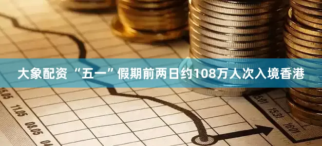大象配资 “五一”假期前两日约108万人次入境香港