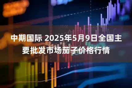 中期国际 2025年5月9日全国主要批发市场茄子价格行情