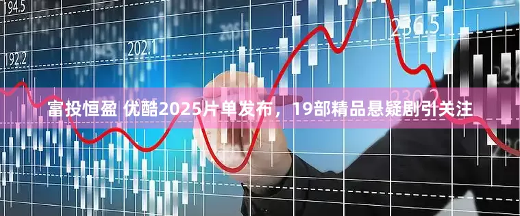 富投恒盈 优酷2025片单发布，19部精品悬疑剧引关注