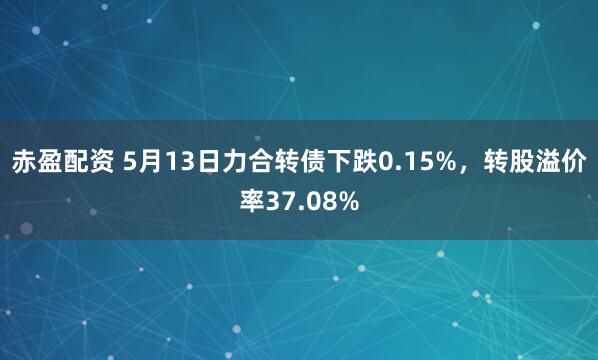 赤盈配资 5月13日力合转债下跌0.15%，转股溢价率37.08%