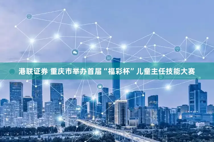 港联证券 重庆市举办首届“福彩杯”儿童主任技能大赛