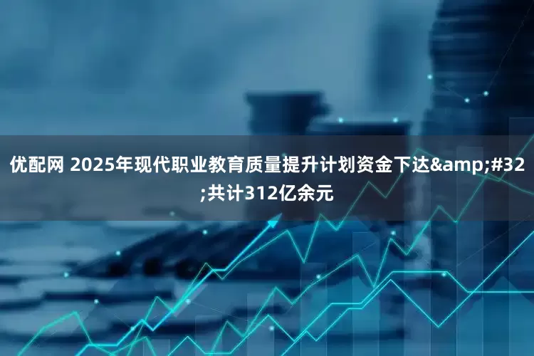 优配网 2025年现代职业教育质量提升计划资金下达&#32;共计312亿余元