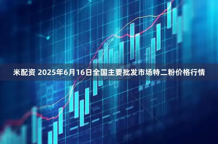 米配资 2025年6月16日全国主要批发市场特二粉价格行情
