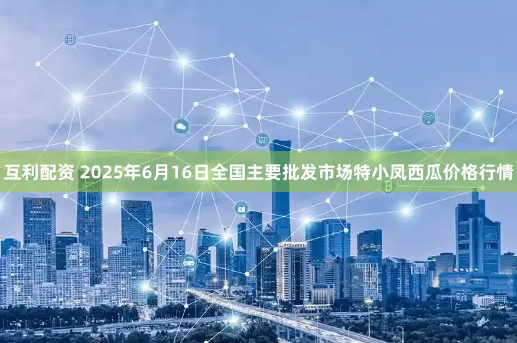 互利配资 2025年6月16日全国主要批发市场特小凤西瓜价格行情