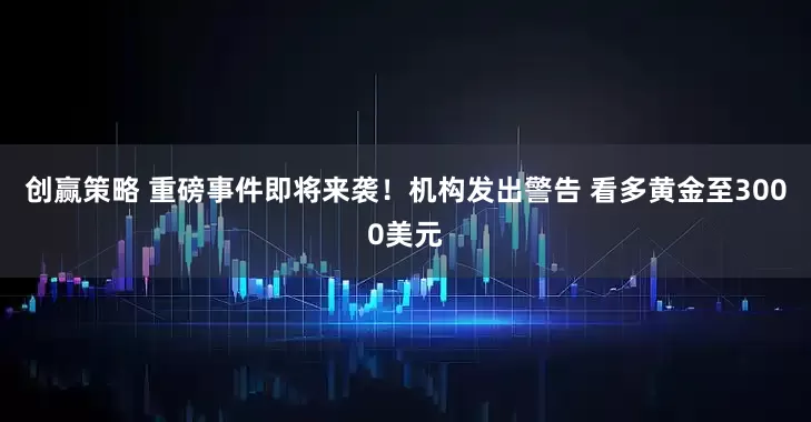 创赢策略 重磅事件即将来袭！机构发出警告 看多黄金至3000美元
