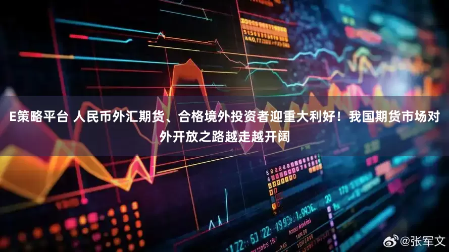 E策略平台 人民币外汇期货、合格境外投资者迎重大利好！我国期货市场对外开放之路越走越开阔