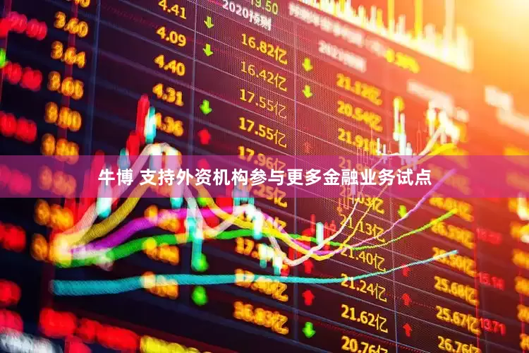牛博 支持外资机构参与更多金融业务试点