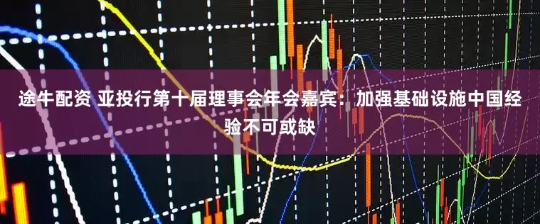 途牛配资 亚投行第十届理事会年会嘉宾：加强基础设施中国经验不可或缺