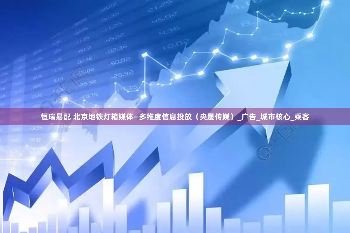 恒瑞易配 北京地铁灯箱媒体—多维度信息投放（央晟传媒）_广告_城市核心_乘客