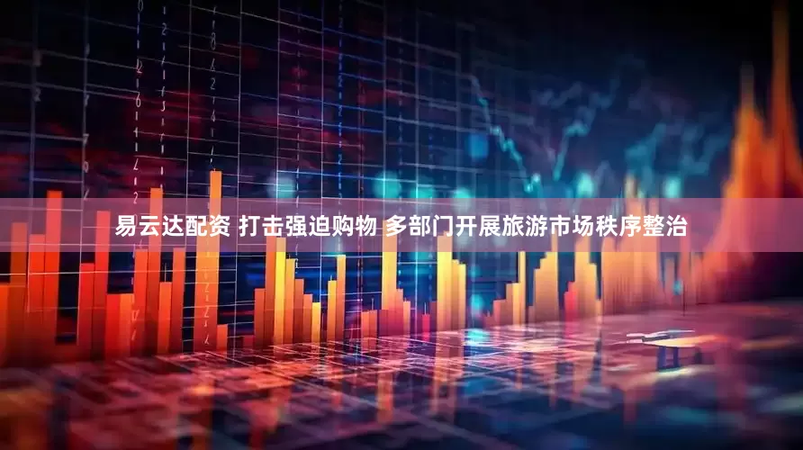 易云达配资 打击强迫购物 多部门开展旅游市场秩序整治