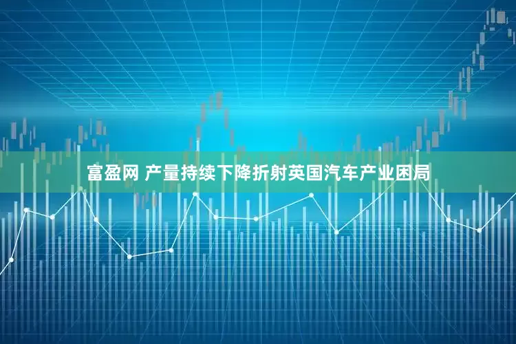 富盈网 产量持续下降折射英国汽车产业困局
