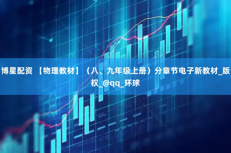 博星配资 【物理教材】（八、九年级上册）分章节电子新教材_版权_@qq_环球