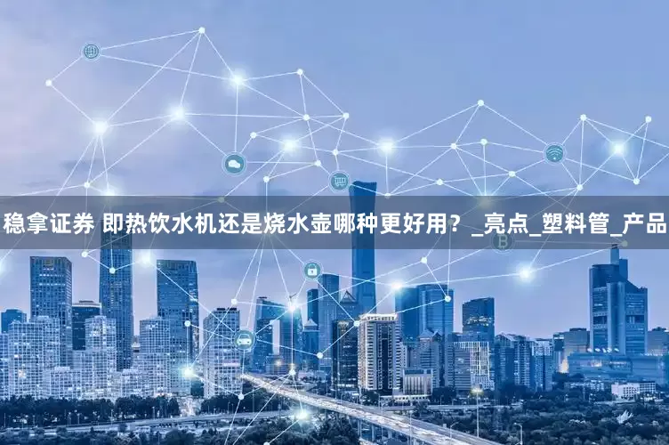 稳拿证券 即热饮水机还是烧水壶哪种更好用？_亮点_塑料管_产品