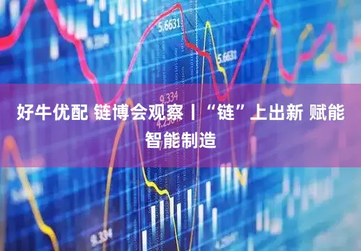好牛优配 链博会观察丨“链”上出新 赋能智能制造