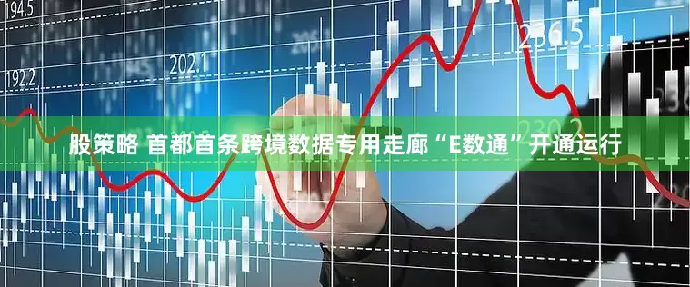 股策略 首都首条跨境数据专用走廊“E数通”开通运行