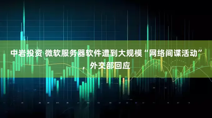 中岩投资 微软服务器软件遭到大规模“网络间谍活动”，外交部回应