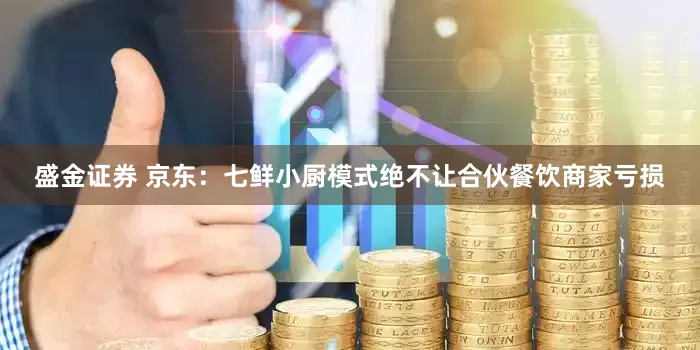盛金证券 京东：七鲜小厨模式绝不让合伙餐饮商家亏损