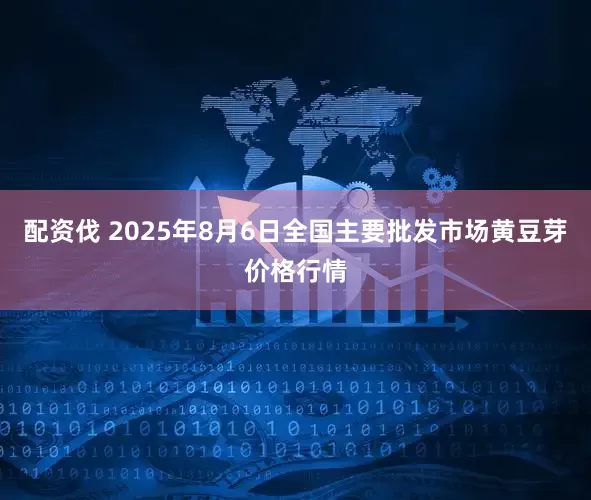 配资伐 2025年8月6日全国主要批发市场黄豆芽价格行情