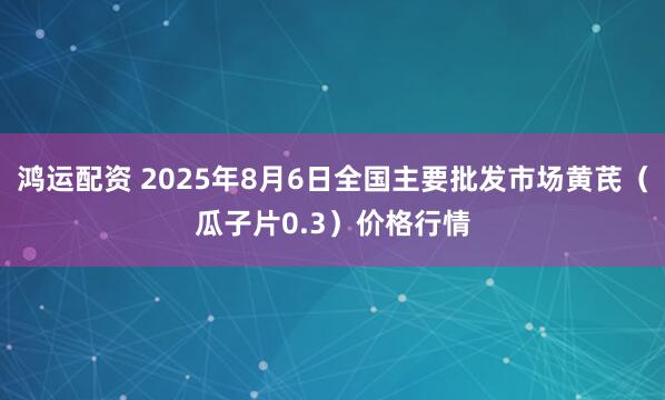 鸿运配资 2025年8月6日全国主要批发市场黄芪（瓜子片0.3）价格行情
