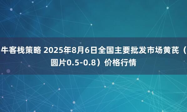牛客栈策略 2025年8月6日全国主要批发市场黄芪（圆片0.5-0.8）价格行情