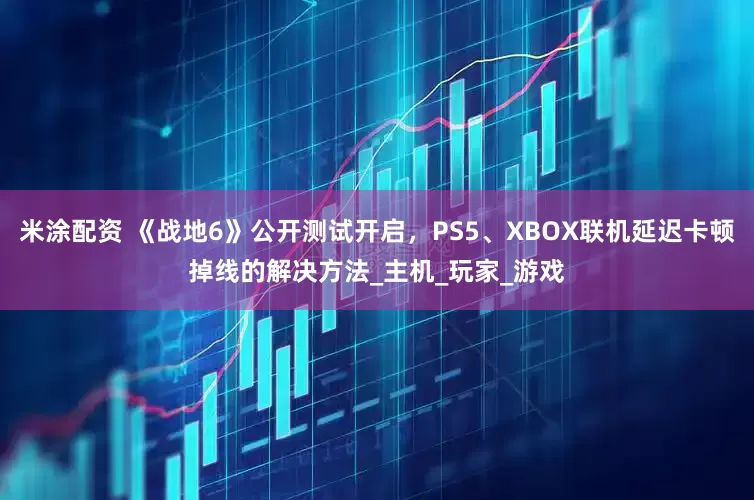 米涂配资 《战地6》公开测试开启，PS5、XBOX联机延迟卡顿掉线的解决方法_主机_玩家_游戏