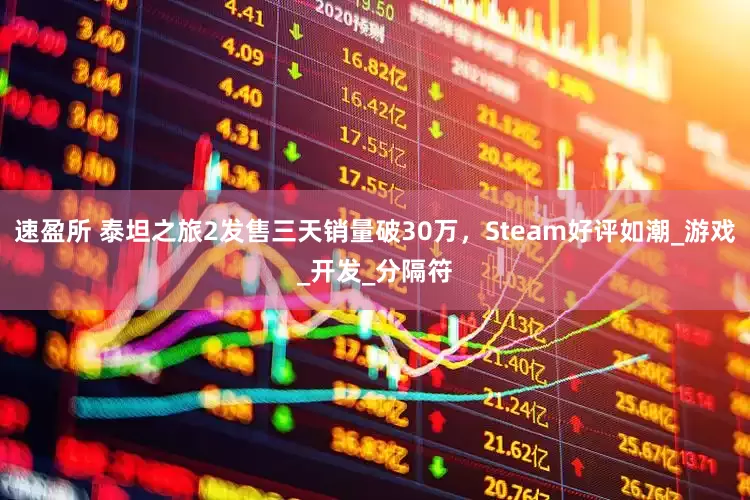 速盈所 泰坦之旅2发售三天销量破30万，Steam好评如潮_游戏_开发_分隔符