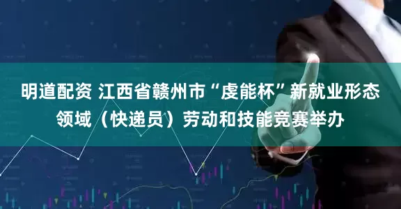 明道配资 江西省赣州市“虔能杯”新就业形态领域（快递员）劳动和技能竞赛举办