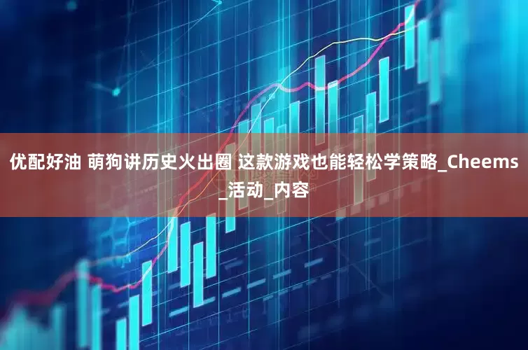 优配好油 萌狗讲历史火出圈 这款游戏也能轻松学策略_Cheems_活动_内容