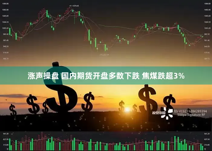 涨声操盘 国内期货开盘多数下跌 焦煤跌超3%