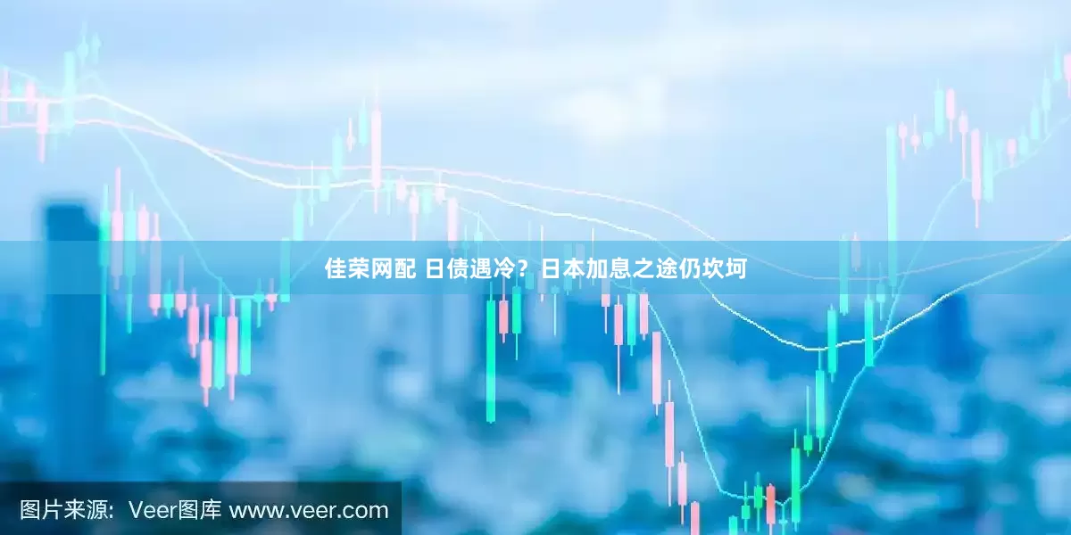 佳荣网配 日债遇冷？日本加息之途仍坎坷