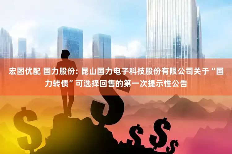 宏图优配 国力股份: 昆山国力电子科技股份有限公司关于“国力转债”可选择回售的第一次提示性公告