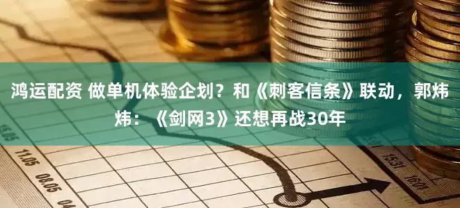鸿运配资 做单机体验企划？和《刺客信条》联动，郭炜炜：《剑网3》还想再战30年