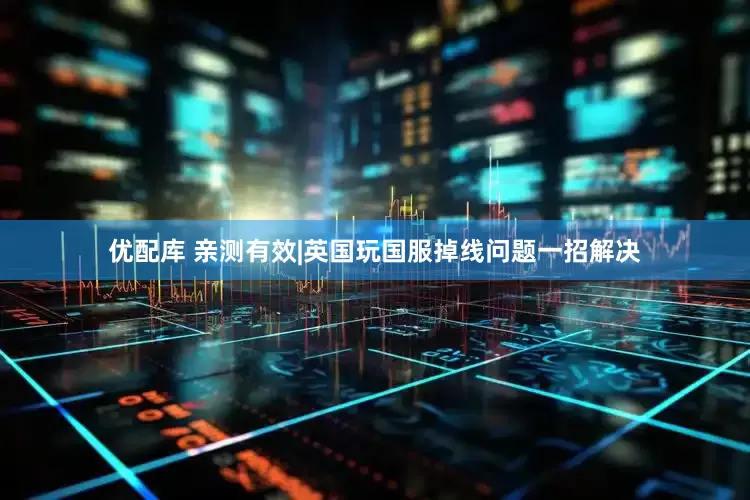 优配库 亲测有效|英国玩国服掉线问题一招解决