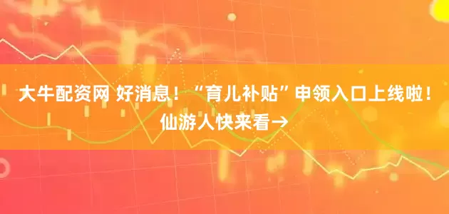 大牛配资网 好消息！“育儿补贴”申领入口上线啦！仙游人快来看→