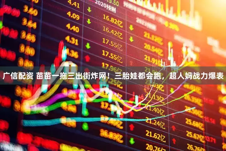 广信配资 苗苗一拖三出街炸网！三胎娃都会跑，超人妈战力爆表
