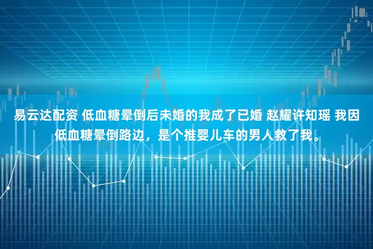 易云达配资 低血糖晕倒后未婚的我成了已婚 赵耀许知瑶 我因低血糖晕倒路边，是个推婴儿车的男人救了我。