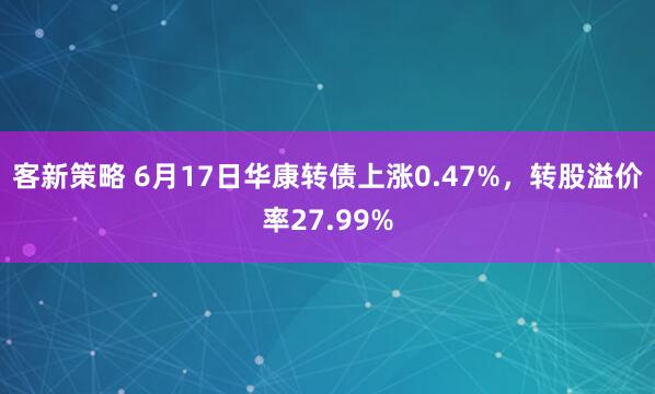 客新策略 6月17日华康转债上涨0.47%,转股溢价率27.99%
