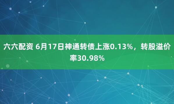 六六配资 6月17日神通转债上涨0.13%,转股溢价率30.98%