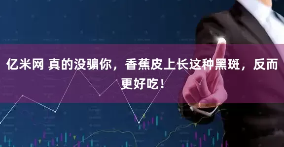 亿米网 真的没骗你，香蕉皮上长这种黑斑，反而更好吃！